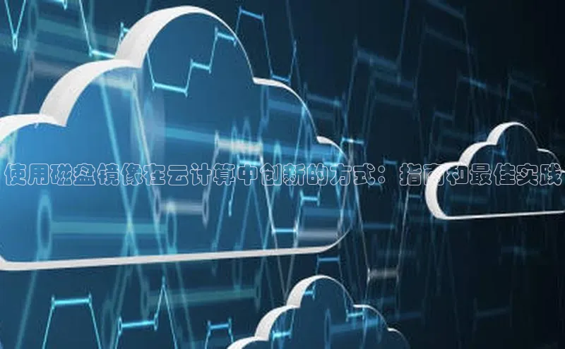 杏鑫注册登录代理巴美列捷福使用磁盘镜像在云计算中创新的方式：指南和最佳实践