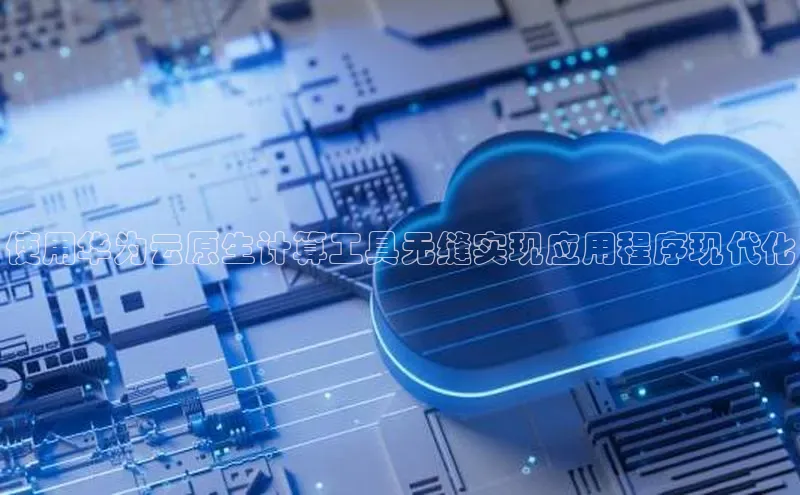 杏鑫平台手机登录入口小度商城使用华为云原生计算工具无缝实现应用程序现代化