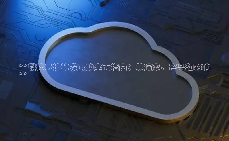 杏鑫平台注册官网百度网盘**微软云计算发展的全面指南：其演变、产品和影响
**