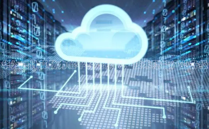 杏鑫注册地址梯哥哥科技华为云计算助力临平经济腾飞：技术赋能产业升级