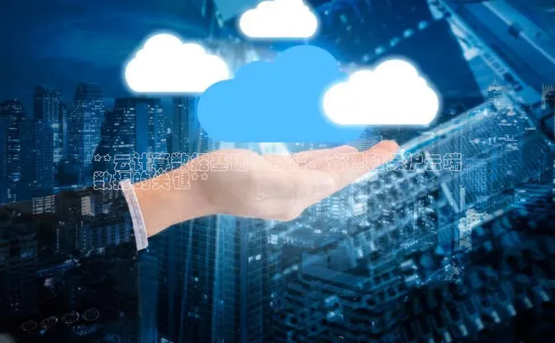 杏鑫平台开户百家号**云计算数据基础：存储、管理和保护云端
数据的关键**