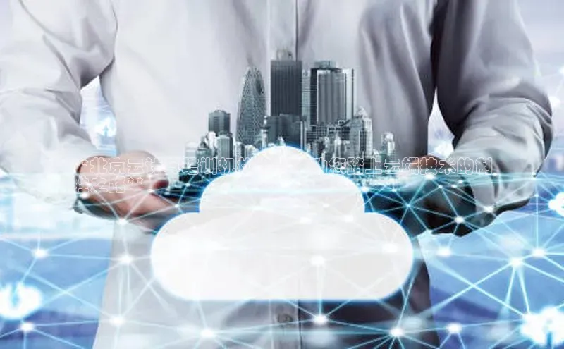 杏鑫平台注册入口慧博云通**北京云计算培训机构推荐：助您踏上云端技术的制
胜之路**