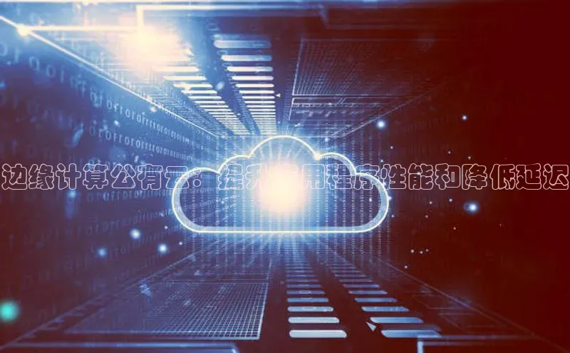 杏鑫彩票官网app一径科技边缘计算公有云：提升应用程序性能和降低延迟