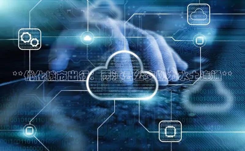 杏鑫登陆测速登录金山办公**优化城市出行：两江云公交助力水土连通**