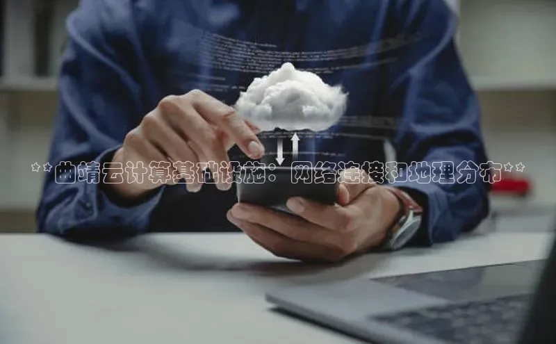 杏鑫平台注册登录百度 H5**曲靖云计算基础设施：网络连接和地理分布**