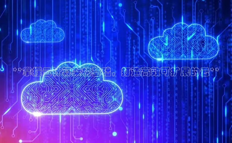 杏鑫平台注册官网阿里尔公司**掌握云计算架构基础，打造高效可扩展的云**