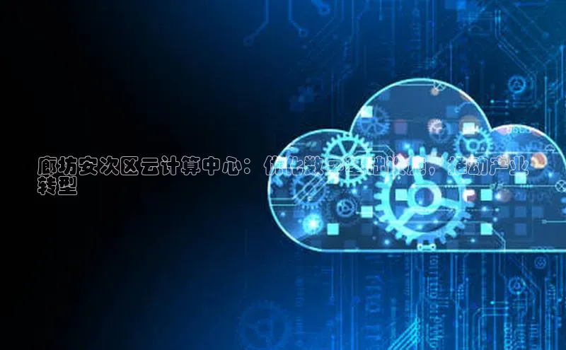 杏鑫登录测速百度集团廊坊安次区云计算中心：优化数字基础设施，推动产业
转型