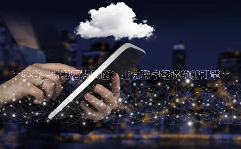 杏鑫平台登录地址百度手机输入法**平谷云计算智慧园区：北京数字经济的新引擎**