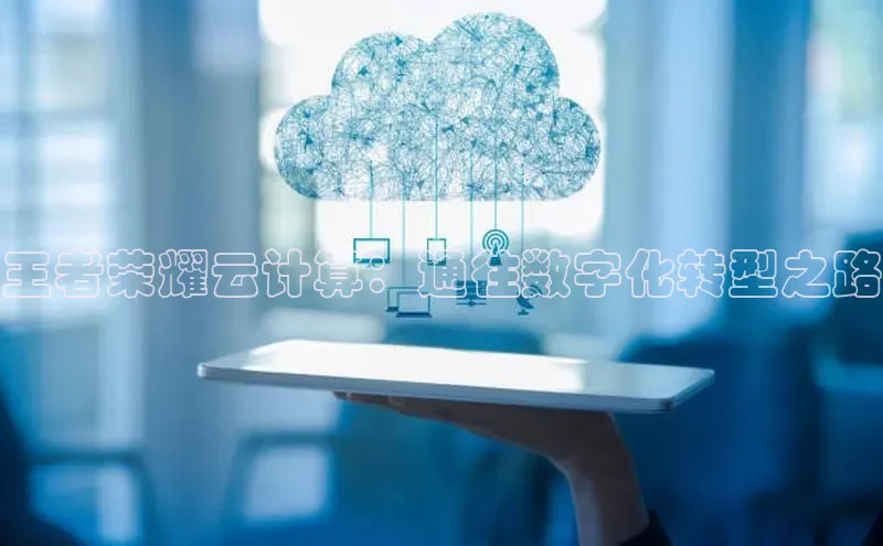 杏鑫平台注册入口慧博云通王者荣耀云计算：通往数字化转型之路
