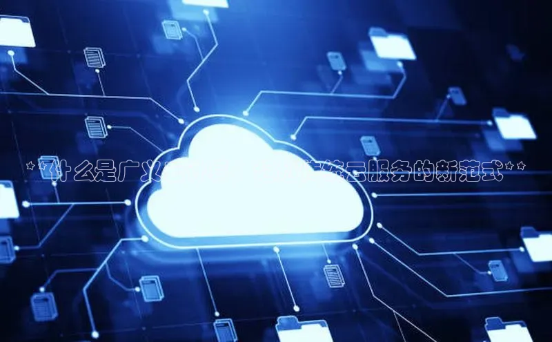 杏鑫平台代理百度营销中心**什么是广义云计算：超越传统云服务的新范式**