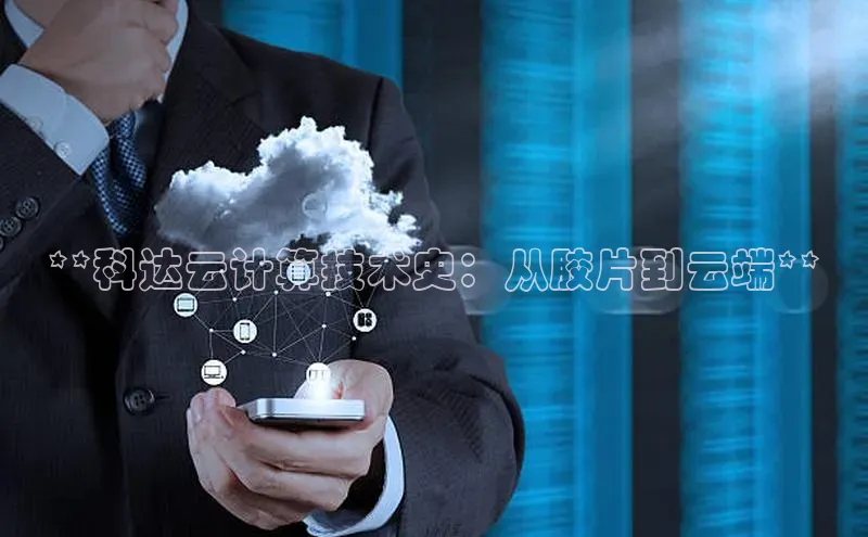 杏鑫平台开户猫眼**科达云计算技术史：从胶片到云端**