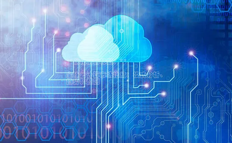 杏鑫登录测速轻美电器**优化后的标题：**

全球云计算市场格局：模式分析、
趋势和预测