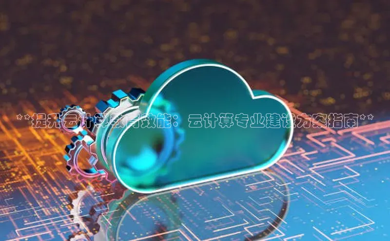 杏鑫平台线路测速百度信誉**提升云计算教育效能：云计算专业建设方案指南**