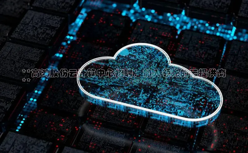 杏鑫注册登录地址百度游戏开放平台**高鸿股份云计算中心招聘：加入领先的云提供商
**