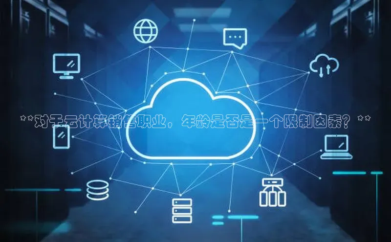 杏鑫平台代理视觉中国**对于云计算销售职业，年龄是否是一个限制因素？**