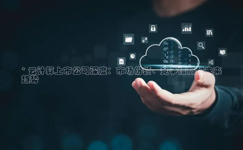 杏鑫平台手机登录入口彩讯股份* 云计算上市公司深度：市场份额、竞争格局和未来
趋势