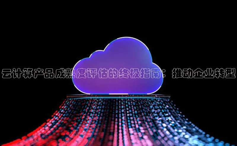 杏鑫彩票官网app百度大脑云计算产品成熟度评估的终极指南：推动企业转型