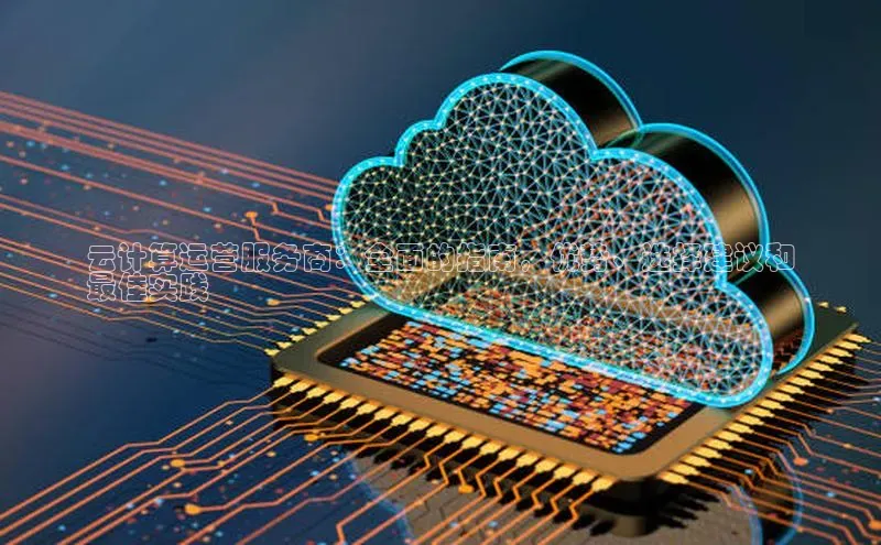 杏鑫注册平台官方网站云创智行云计算运营服务商：全面的指南，优势、选择建议和
最佳实践