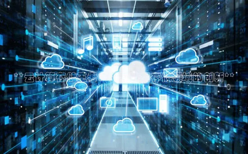 杏鑫平台手机登录入口彩讯股份**云计算存储王者：引导数据存储领域的创新**