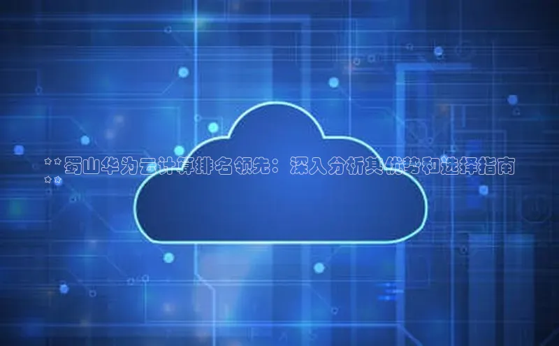 杏鑫彩票官网登录百度学术**蜀山华为云计算排名领先：深入分析其优势和选择指南
**