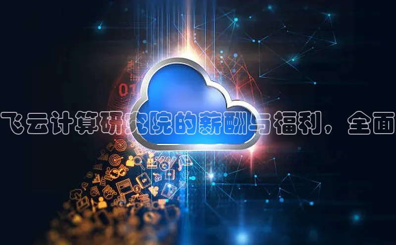 杏鑫是正规彩票平台吗百度翻译飞云计算研究院的薪酬与福利，全面