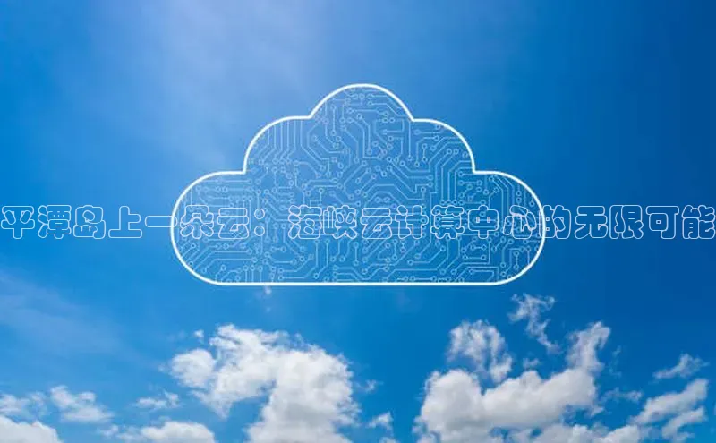 杏鑫新闻顺丰平潭岛上一朵云：海峡云计算中心的无限可能