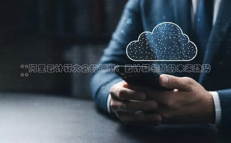 杏鑫注册平台官方网站每日互动**阿里云计算大会的洞察：云计算领域的未来趋势
**