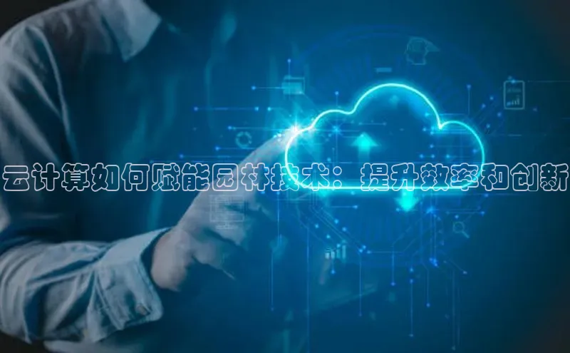 杏鑫彩票app官方下载颐驰 06云计算如何赋能园林技术：提升效率和创新