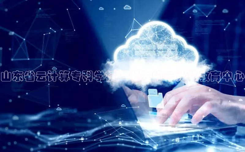 杏鑫平台手机登录入口神思电子山东省云计算专科学校：领先的云计算教育中心