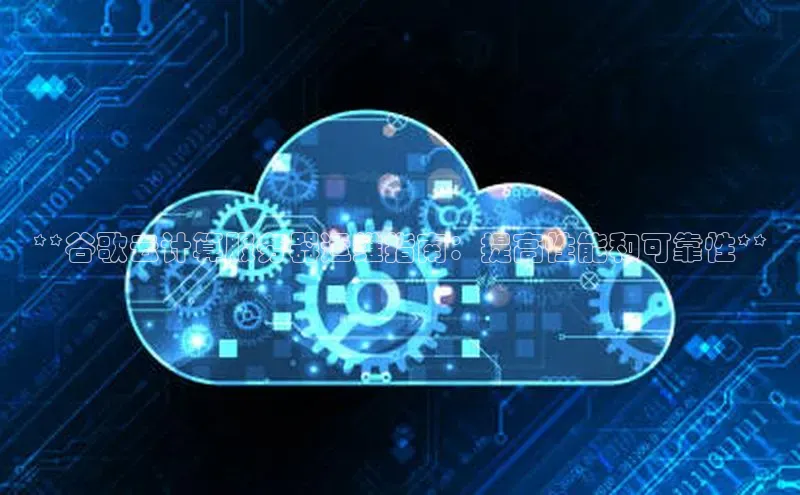 杏鑫注册登录代理度小满支付**谷歌云计算服务器运维指南：提高性能和可靠性**