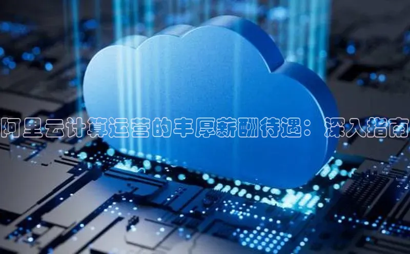 杏鑫注册平台官方网站如流阿里云计算运营的丰厚薪酬待遇：深入指南