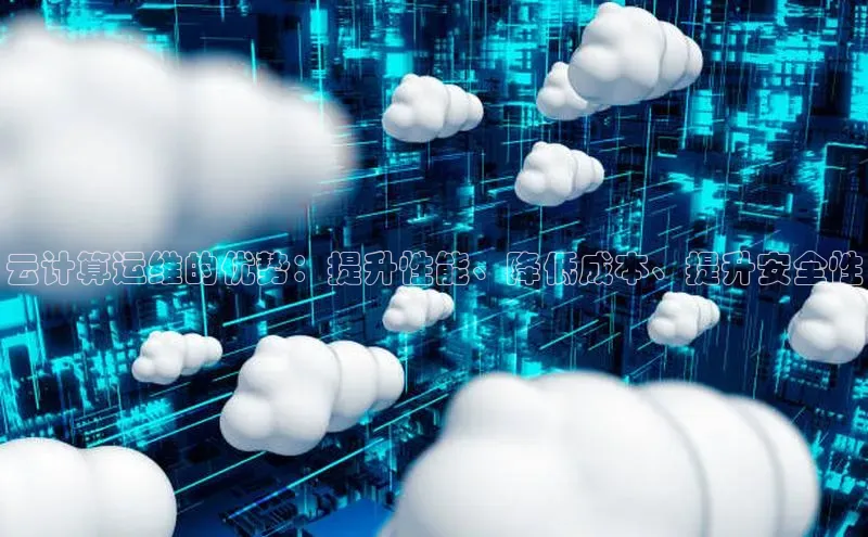 杏鑫注册登录地址文心一言云计算运维的优势：提升性能、降低成本、提升安全性