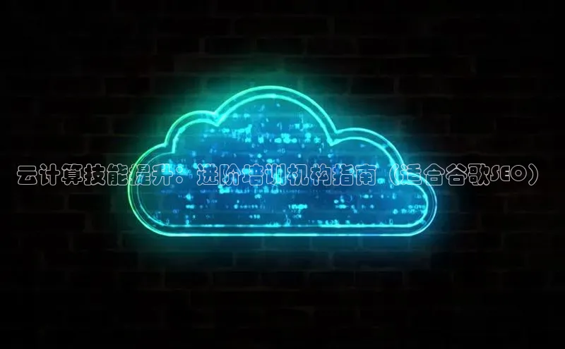 杏鑫平台登录地址网易云计算技能提升：进阶培训机构指南（适合谷歌SEO）