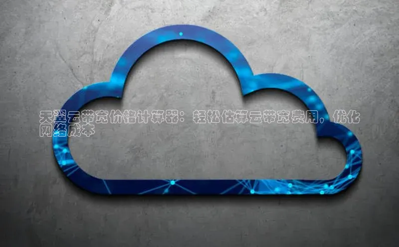 杏鑫平台代理百度营销中心天翼云带宽价格计算器：轻松估算云带宽费用，优化
网络成本