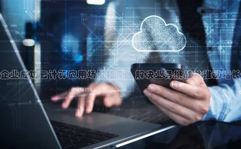 杏鑫注册开户中文在线企业成功云计算应用场景指南：解决业务挑战并推动增长