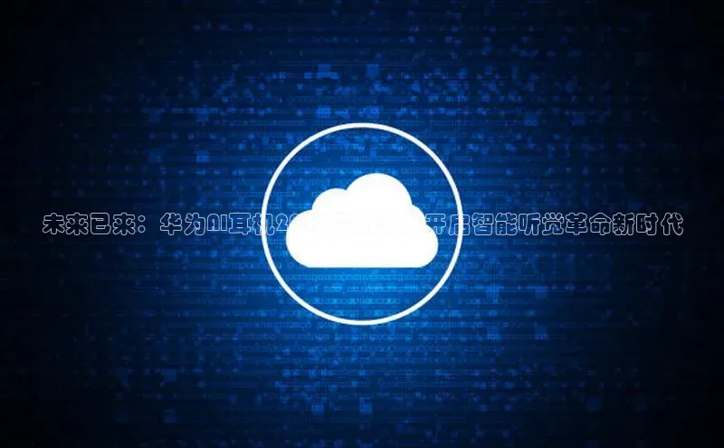 杏鑫新闻光魔科技未来已来：华为AI耳机2025最新款，开启智能听觉革命新时代