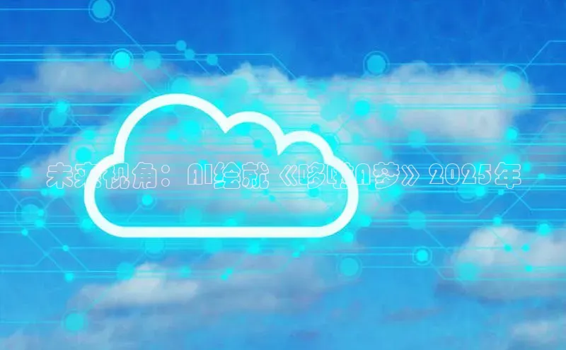 杏鑫彩票app官方下载颐驰 06未来视角：AI绘就《哆啦A梦》2025年