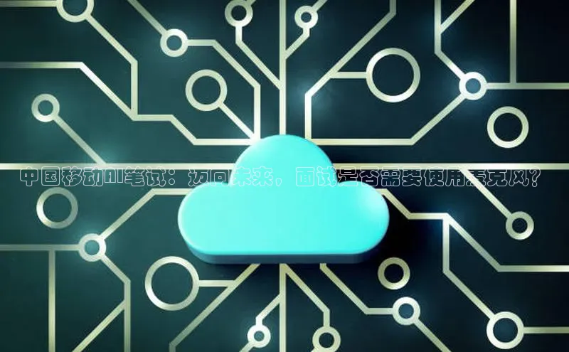 中国移动AI笔试：迈向未来，面试是否需要使用麦克风？