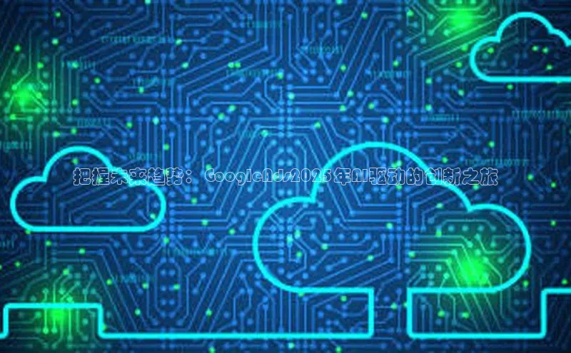 把握未来趋势：GoogleAds2025年AI驱动的创新之旅