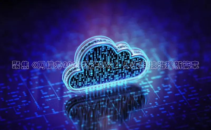 聚焦《网信办2025整治AI》：未来科技治理新篇章