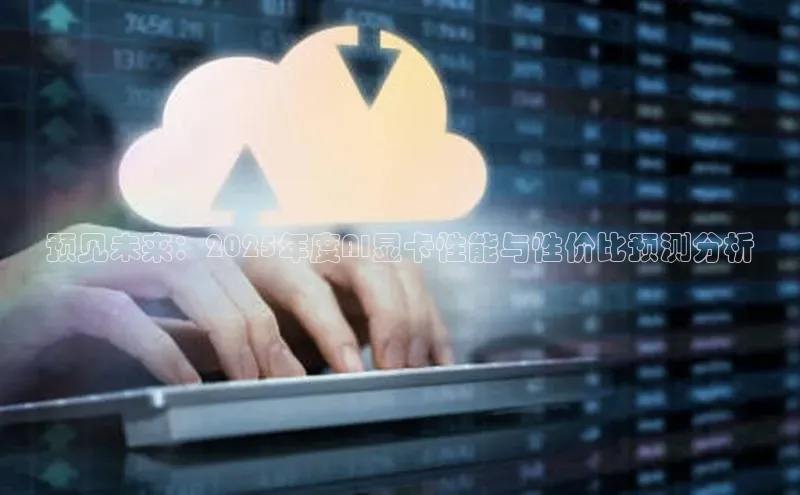 预见未来：2025年度AI显卡性能与性价比预测分析