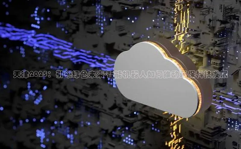 天津2025：引领绿色未来-智能机器人如何推动环保科技发展